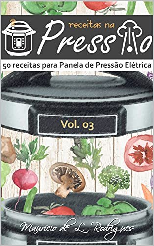 Receitas na Pressão - Vol. 03: 50 Receitas para Panela de Pressão Elétrica (Receitas na Pressão - Receitas para Panela de Pressão Elétrica)