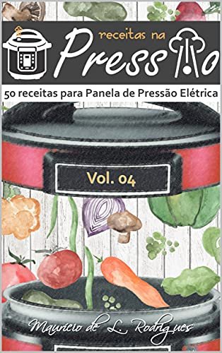 Receitas na Pressão - Vol. 04: 50 Receitas para Panela de Pressão Elétrica (Receitas na Pressão - Receitas para Panela de Pressão Elétrica)