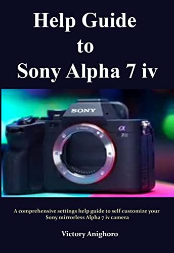 Help Guide to Sony Alpha 7 iv : A comprehensive settings help guide to self customize your Sony mirrorless Alpha 7 iv camera (English Edition)