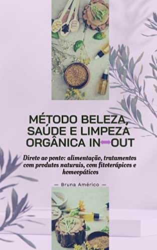 Método Beleza Saúde e Limpeza Orgânica In Out: Direto ao ponto: alimentação, tratamento com produtos naturais, fitoterápicos e homeopáticos.